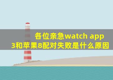 各位亲,急,watch app3和苹果8配对失败是什么原因