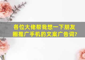 各位大佬帮我想一下朋友圈推广手机的文案广告词?