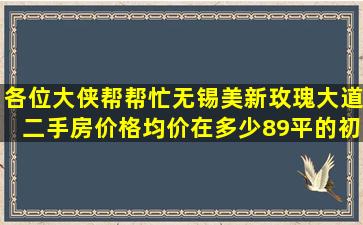 各位大侠帮帮忙,无锡美新玫瑰大道二手房价格均价在多少,89平的,初来...