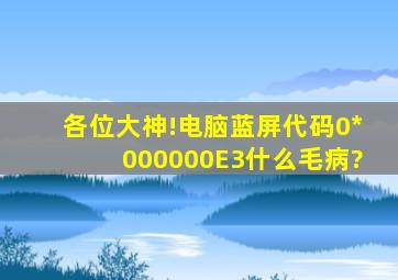 各位大神!电脑蓝屏代码0*000000E3什么毛病?