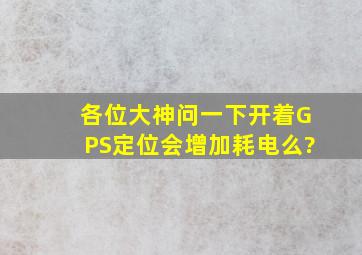 各位大神,问一下,开着GPS定位,会增加耗电么?