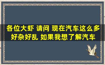 各位大虾 请问 现在汽车这么多 好杂好乱 如果我想了解汽车 应该从哪...