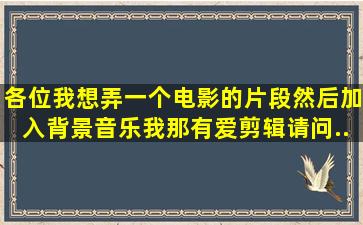 各位我想弄一个电影的片段然后加入背景音乐,我那有爱剪辑。请问...