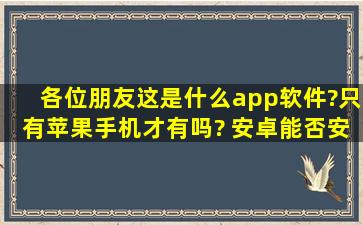 各位朋友这是什么app软件?只有苹果手机才有吗? 安卓能否安装吗?想...