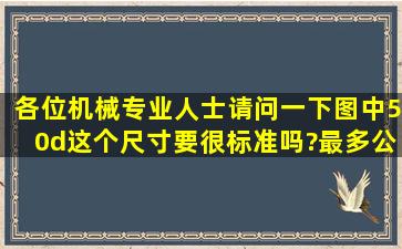 各位机械专业人士,请问一下图中50d这个尺寸要很标准吗?最多公差多少