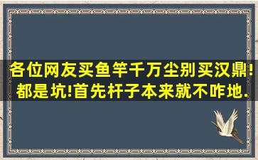 各位网友,买鱼竿千万尘别买汉鼎!都是坑!首先杆子本来就不咋地...