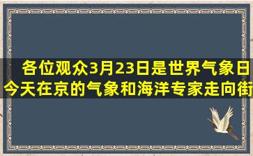 各位观众,3月23日是世界气象日。今天在京的气象和海洋专家走向街头,...