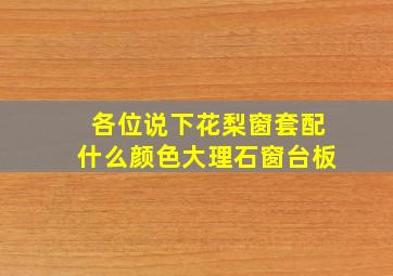 各位说下花梨窗套配什么颜色大理石窗台板