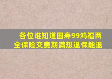 各位谁知道国寿99鸿福两全保险交费期满想退保,能退