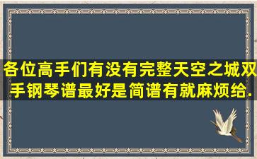 各位高手们有没有完整天空之城双手钢琴谱(最好是简谱)有就麻烦给...