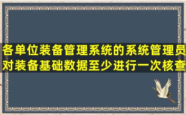 各单位装备管理系统的系统管理员对装备基础数据至少进行一次核查