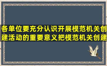 各单位要充分认识开展模范机关创建活动的重要意义,把模范机关创建...