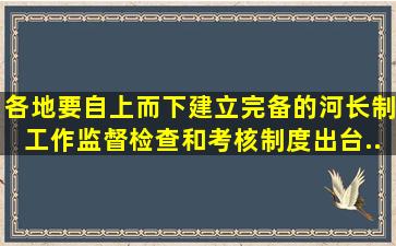 各地要自上而下建立完备的河长制工作监督、检查和考核制度,出台...