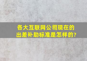 各大互联网公司现在的出差补助标准是怎样的?