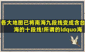 各大地图已将南海九段线变成含台海的十段线!所谓的“海峡中线”消失,台 ...