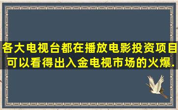 各大电视台都在播放电影投资项目,可以看得出入金电视市场的火爆,...