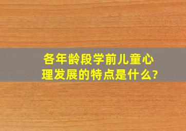 各年龄段学前儿童心理发展的特点是什么?