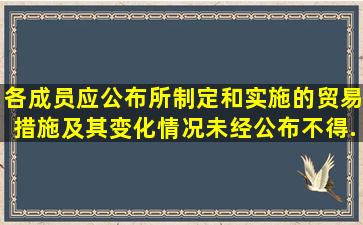 各成员应公布所制定和实施的贸易措施及其变化情况,未经公布不得...