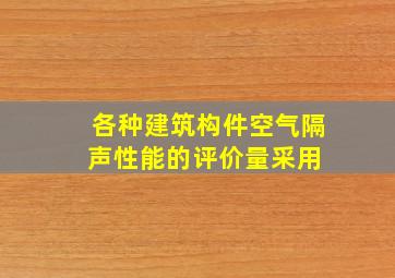 各种建筑构件,空气隔声性能的评价量采用( )