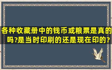 各种收藏册中的钱币或粮票是真的吗?是当时印刷的,还是现在印的?