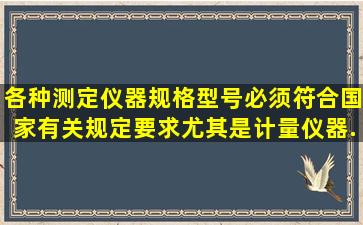 各种测定仪器规格、型号必须符合国家有关规定要求,尤其是计量仪器...