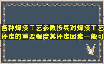 各种焊接工艺参数按其对焊接工艺评定的重要程度,其评定因素一般可...