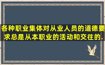 各种职业集体对从业人员的道德要求,总是从本职业的活动和交往的...