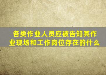 各类作业人员应被告知其作业现场和工作岗位存在的什么(