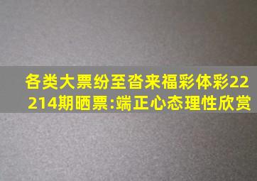 各类大票纷至沓来,福彩、体彩22214期晒票:端正心态,理性欣赏