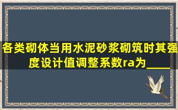 各类砌体,当用水泥砂浆砌筑时其强度设计值调整系数ra为_____(1)抗压...