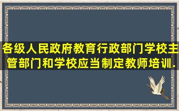 各级人民政府教育行政部门、学校主管部门和学校应当制定教师培训...