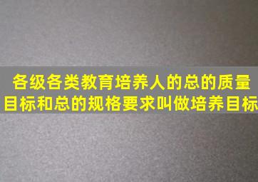 各级各类教育培养人的总的质量目标和总的规格要求叫做培养目标。()