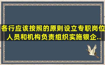 各行应该按照()的原则设立专职岗位、人员和机构负责组织实施银企...