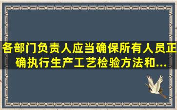 各部门负责人应当确保所有人员正确执行生产工艺、()、检验方法和(),...