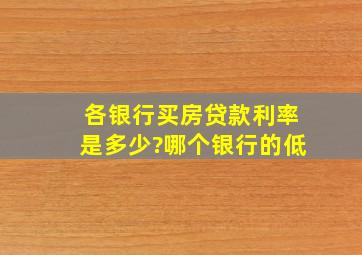 各银行买房贷款利率是多少?哪个银行的低