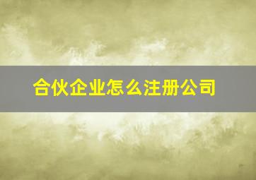 合伙企业怎么注册公司