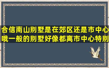 合信南山别墅是在郊区还是市中心哦(一般的别墅好像都离市中心特别...