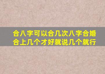 合八字可以合几次,八字合婚,合上几个才好。就说几个就行