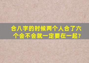 合八字的时候,两个人合了六个,会不会就一定要在一起?