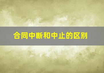 合同中断和中止的区别