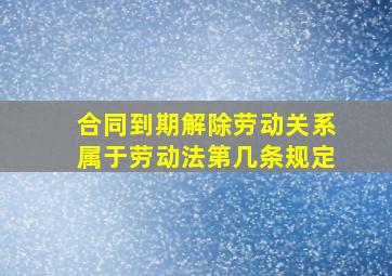 合同到期解除劳动关系属于劳动法第几条规定