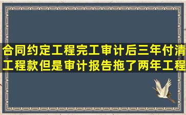 合同约定工程完工审计后三年付清工程款,但是审计报告拖了两年工程...