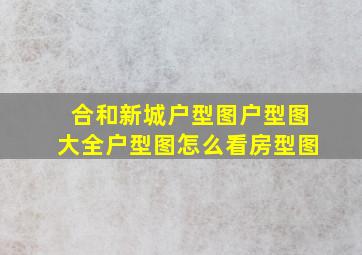 合和新城户型图,户型图大全,户型图怎么看,房型图