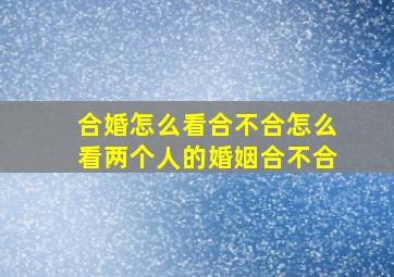 合婚怎么看合不合怎么看两个人的婚姻合不合(