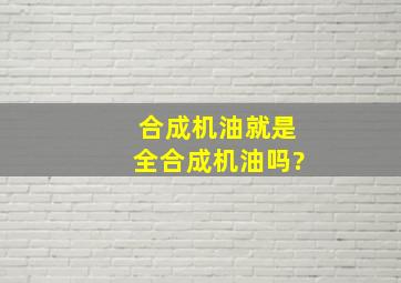 合成机油就是全合成机油吗?