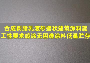 合成树脂乳液砂壁状建筑涂料施工性要求喷涂无困难;涂料低温贮存