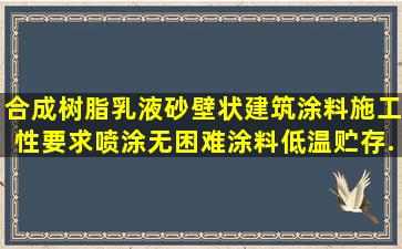 合成树脂乳液砂壁状建筑涂料施工性要求喷涂无困难;涂料低温贮存...