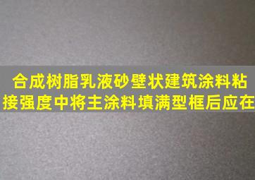 合成树脂乳液砂壁状建筑涂料粘接强度中将主涂料填满型框后应在