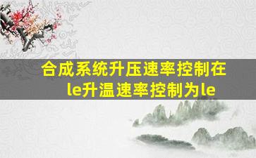 合成系统升压速率控制在≤(),升温速率控制为≤()。