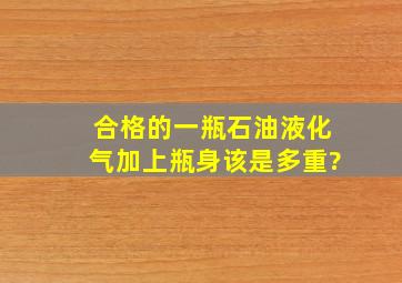 合格的一瓶石油液化气加上瓶身该是多重?